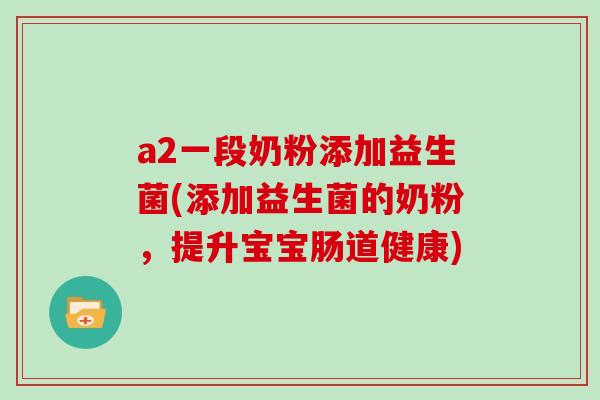 a2一段奶粉添加益生菌(添加益生菌的奶粉，提升宝宝肠道健康)