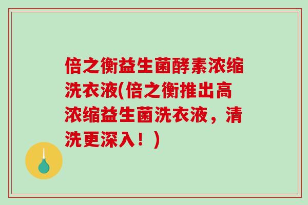倍之衡益生菌酵素浓缩洗衣液(倍之衡推出高浓缩益生菌洗衣液，清洗更深入！)