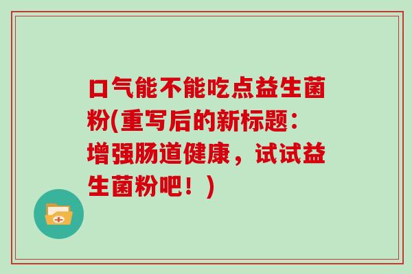 口气能不能吃点益生菌粉(重写后的新标题:增强肠道健康,试试益生菌粉吧!) 口气能不能吃点益生菌粉(重写后的新标题:增强肠道健康,试试益生菌粉吧!)