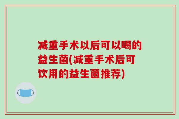 减重手术以后可以喝的益生菌(减重手术后可饮用的益生菌推荐)