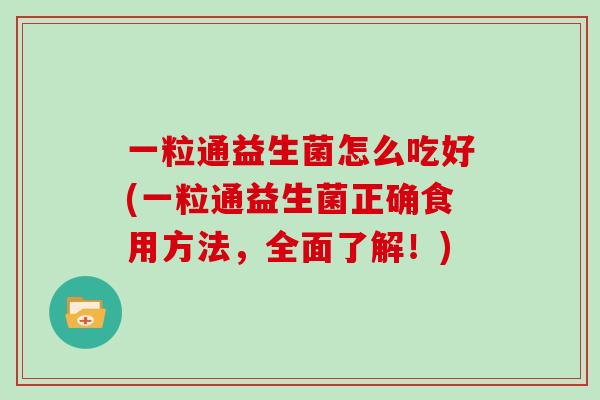 一粒通益生菌怎么吃好(一粒通益生菌正确食用方法，全面了解！)