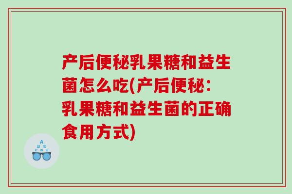 产后便秘乳果糖和益生菌怎么吃(产后便秘：乳果糖和益生菌的正确食用方式)