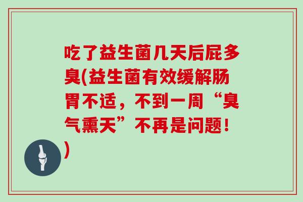 吃了益生菌几天后屁多臭(益生菌有效缓解肠胃不适，不到一周“臭气熏天”不再是问题！)
