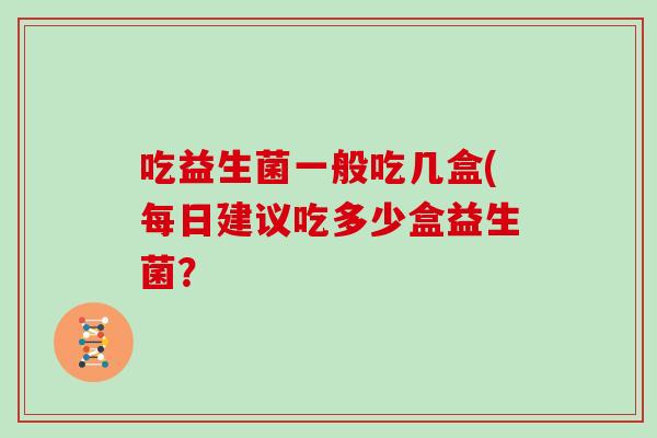 吃益生菌一般吃几盒(每日建议吃多少盒益生菌？