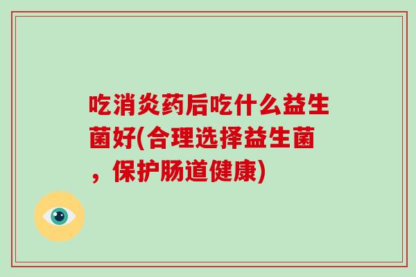 吃消炎药后吃什么益生菌好(合理选择益生菌，保护肠道健康)