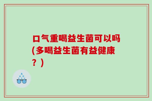 口气重喝益生菌可以吗(多喝益生菌有益健康？)