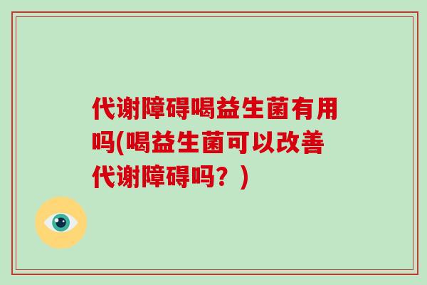 代谢障碍喝益生菌有用吗(喝益生菌可以改善代谢障碍吗？)