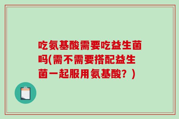 吃氨基酸需要吃益生菌吗(需不需要搭配益生菌一起服用氨基酸？)