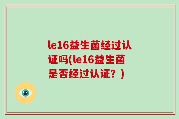 le16益生菌经过认证吗(le16益生菌是否经过认证？)