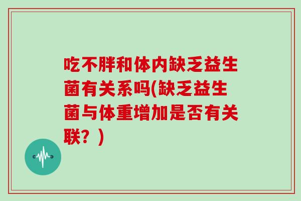 吃不胖和体内缺乏益生菌有关系吗(缺乏益生菌与体重增加是否有关联?) 吃不胖和体内缺乏益生菌有关系吗(缺乏益生菌与体重增加是否有关联?)