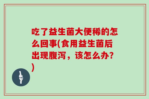 吃了益生菌大便稀的怎么回事(食用益生菌后出现腹泻，该怎么办？)