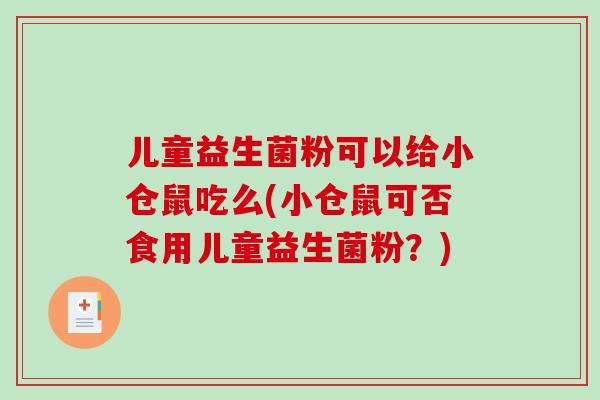 儿童益生菌粉可以给小仓鼠吃么(小仓鼠可否食用儿童益生菌粉？)