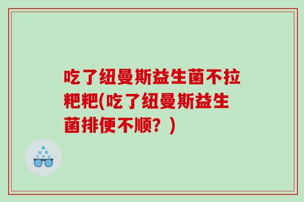 吃了纽曼斯益生菌不拉粑粑(吃了纽曼斯益生菌排便不顺？)