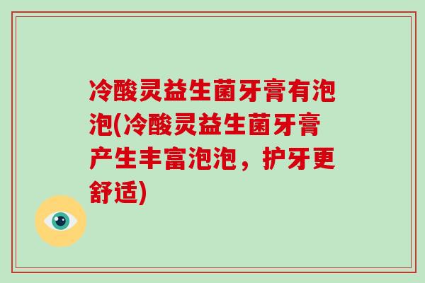 冷酸灵益生菌牙膏有泡泡(冷酸灵益生菌牙膏产生丰富泡泡，护牙更舒适)
