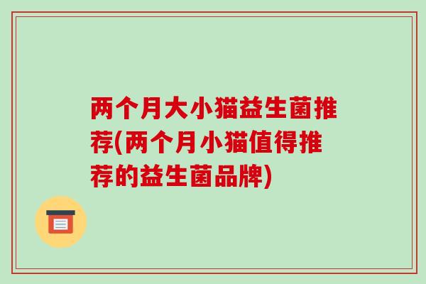 两个月大小猫益生菌推荐(两个月小猫值得推荐的益生菌品牌) 两个月大小猫益生菌推荐(两个月小猫值得推荐的益生菌品牌)