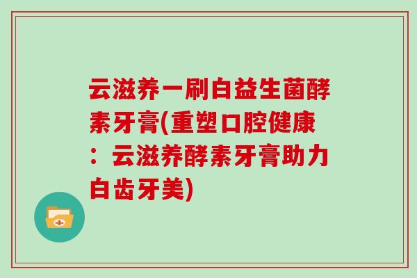 云滋养一刷白益生菌酵素牙膏(重塑口腔健康：云滋养酵素牙膏助力白齿牙美)