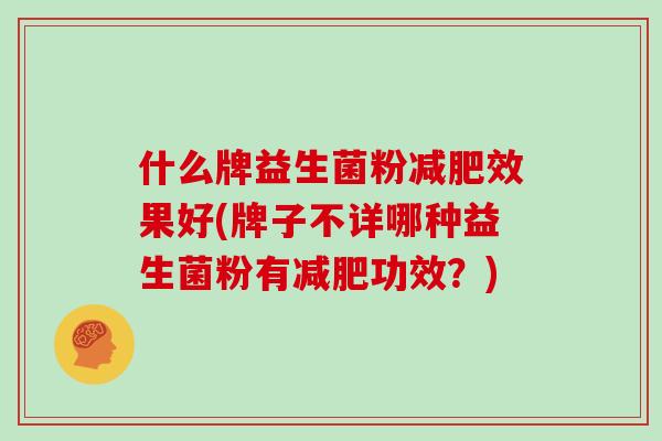 什么牌益生菌粉减肥效果好(牌子不详哪种益生菌粉有减肥功效？)