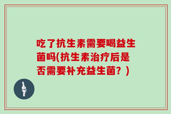 吃了抗生素需要喝益生菌吗(抗生素治疗后是否需要补充益生菌？)