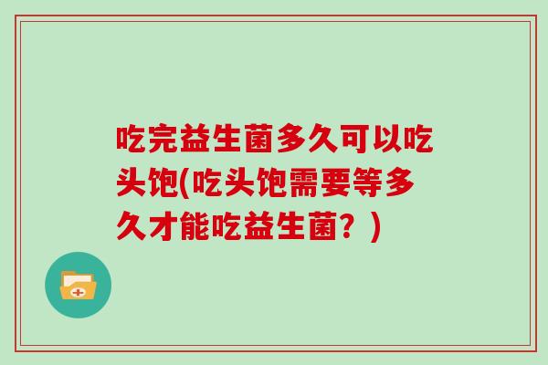 吃完益生菌多久可以吃头饱(吃头饱需要等多久才能吃益生菌？)