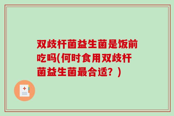 双歧杆菌益生菌是饭前吃吗(何时食用双歧杆菌益生菌合适？)