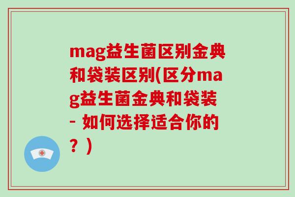 mag益生菌区别金典和袋装区别(区分mag益生菌金典和袋装 - 如何选择适合你的？)