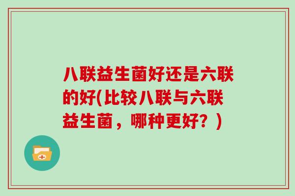 八联益生菌好还是六联的好(比较八联与六联益生菌，哪种更好？)