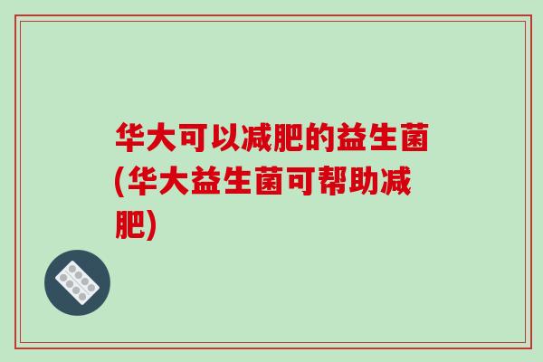 华大可以减肥的益生菌(华大益生菌可帮助减肥)