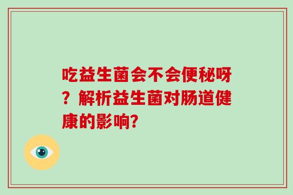吃益生菌会不会便秘呀？解析益生菌对肠道健康的影响？