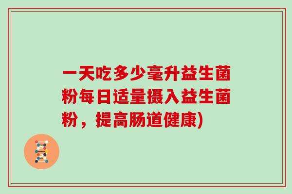 一天吃多少毫升益生菌粉每日适量摄入益生菌粉，提高肠道健康)