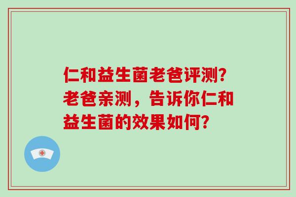仁和益生菌老爸评测？老爸亲测，告诉你仁和益生菌的效果如何？