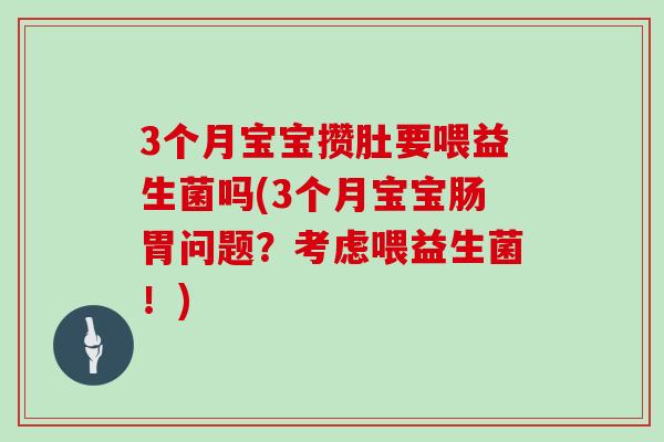 3个月宝宝攒肚要喂益生菌吗(3个月宝宝肠胃问题?考虑喂益生菌!) 3个月宝宝攒肚要喂益生菌吗(3个月宝宝肠胃问题?考虑喂益生菌!)