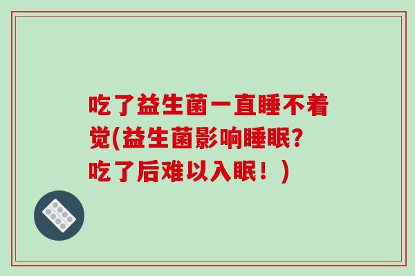 吃了益生菌一直睡不着觉(益生菌影响睡眠？吃了后难以入眠！)