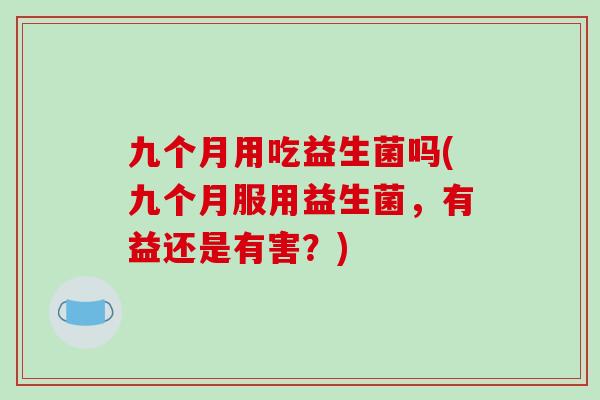 九个月用吃益生菌吗(九个月服用益生菌，有益还是有害？)