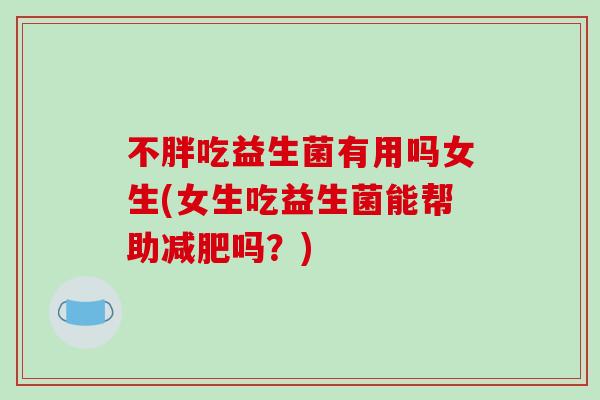 不胖吃益生菌有用吗女生(女生吃益生菌能帮助吗?) 不胖吃益生菌有用吗女生(女生吃益生菌能帮助吗?)