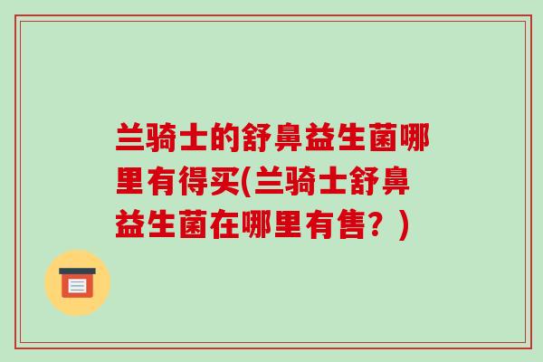 兰骑士的舒鼻益生菌哪里有得买(兰骑士舒鼻益生菌在哪里有售？)