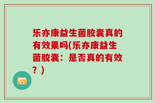 乐亦康益生菌胶囊真的有效果吗(乐亦康益生菌胶囊：是否真的有效？)