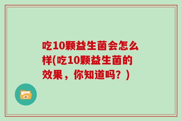 吃10颗益生菌会怎么样(吃10颗益生菌的效果，你知道吗？)