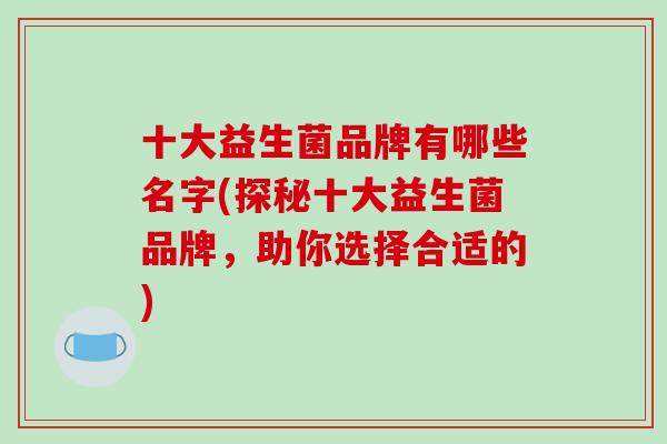 十大益生菌品牌有哪些名字(探秘十大益生菌品牌，助你选择合适的)
