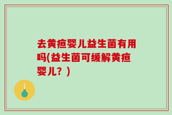 去黄疸婴儿益生菌有用吗(益生菌可缓解黄疸婴儿？)