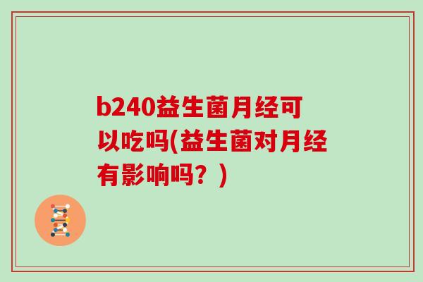 b240益生菌月经可以吃吗(益生菌对月经有影响吗？)