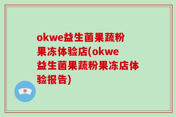 okwe益生菌果蔬粉果冻体验店(okwe益生菌果蔬粉果冻店体验报告)