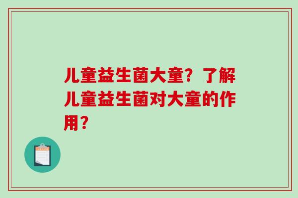 儿童益生菌大童？了解儿童益生菌对大童的作用？