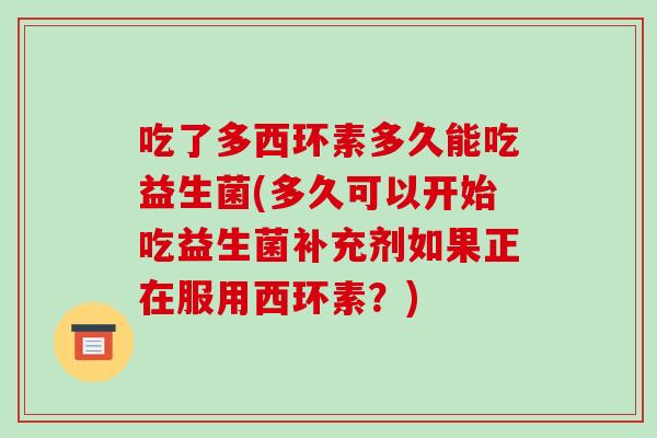 吃了多西环素多久能吃益生菌(多久可以开始吃益生菌补充剂如果正在服用西环素？)
