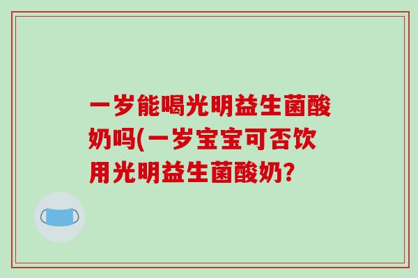 一岁能喝光明益生菌酸奶吗(一岁宝宝可否饮用光明益生菌酸奶？