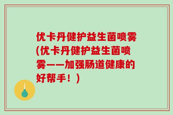 优卡丹健护益生菌喷雾(优卡丹健护益生菌喷雾——加强肠道健康的好帮手!) 优卡丹健护益生菌喷雾(优卡丹健护益生菌喷雾——加强肠道健康的好帮手!)