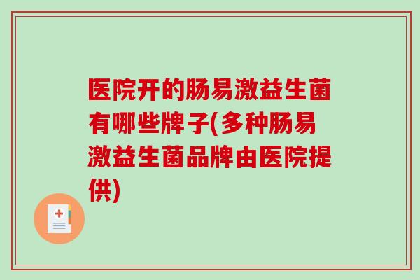医院开的肠易激益生菌有哪些牌子(多种肠易激益生菌品牌由医院提供) 医院开的肠易激益生菌有哪些牌子(多种肠易激益生菌品牌由医院提供)
