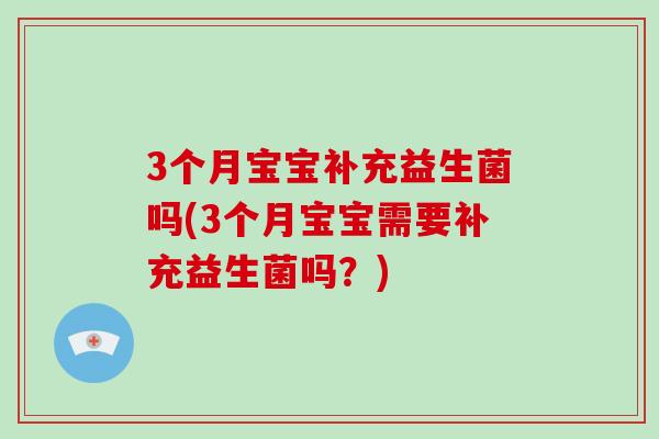 3个月宝宝补充益生菌吗(3个月宝宝需要补充益生菌吗？)