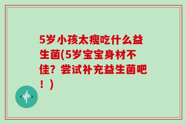5岁小孩太瘦吃什么益生菌(5岁宝宝身材不佳？尝试补充益生菌吧！)