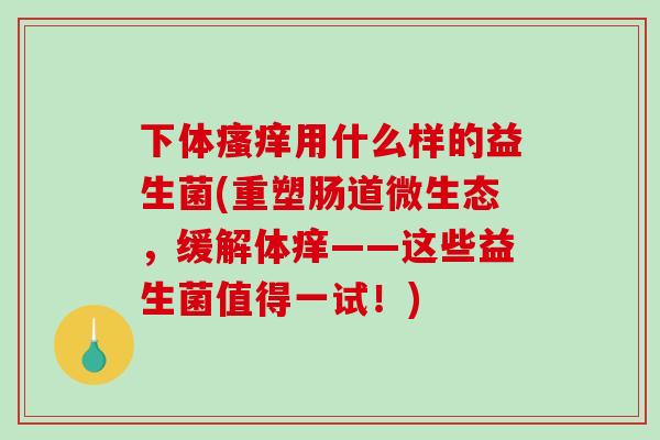 下体瘙痒用什么样的益生菌(重塑肠道微生态，缓解体痒——这些益生菌值得一试！)