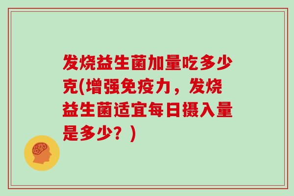 发烧益生菌加量吃多少克(增强免疫力，发烧益生菌适宜每日摄入量是多少？)